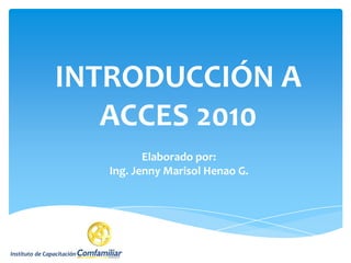 INTRODUCCIÓN A
                    ACCES 2010
                                   Elaborado por:
                            Ing. Jenny Marisol Henao G.




Instituto de Capacitación
 