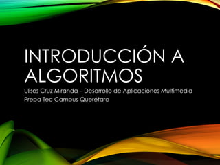 INTRODUCCIÓN A
ALGORITMOS
Ulises Cruz Miranda – Desarrollo de Aplicaciones Multimedia
Prepa Tec Campus Querétaro

 