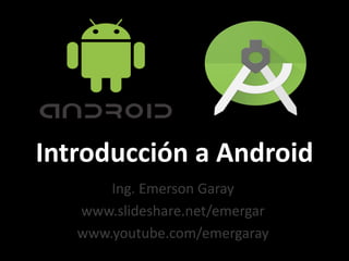 Introducción a Android
Ing. Emerson Garay
www.slideshare.net/emergar
www.youtube.com/emergaray
 