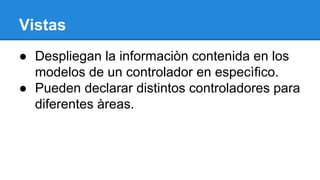 Vistas
● Despliegan la informaciòn contenida en los
modelos de un controlador en especìfico.
● Pueden declarar distintos controladores para
diferentes àreas.

 