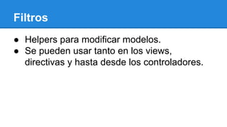 Filtros
● Helpers para modificar modelos.
● Se pueden usar tanto en los views,
directivas y hasta desde los controladores.

 