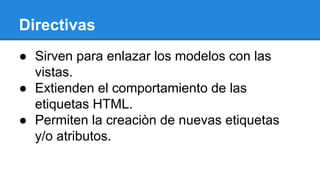 Directivas
● Sirven para enlazar los modelos con las
vistas.
● Extienden el comportamiento de las
etiquetas HTML.
● Permiten la creaciòn de nuevas etiquetas
y/o atributos.

 