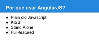 Por què usar AngularJS?
●
●
●
●

Plain old Javascript
KISS
Stand Alone
Full-featured

 