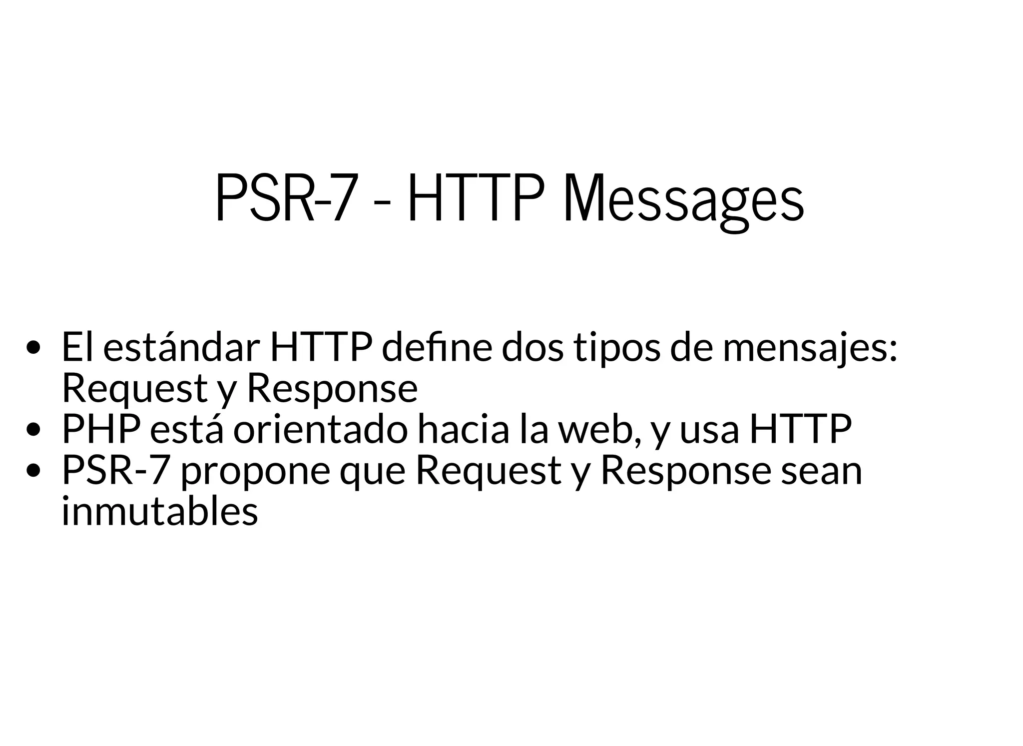 PSR-7 - HTTP Messages
El estándar HTTP de ne dos tipos de mensajes:
Request y Response
PHP está orientado hacia la web, y usa HTTP
PSR-7 propone que Request y Response sean
inmutables
 