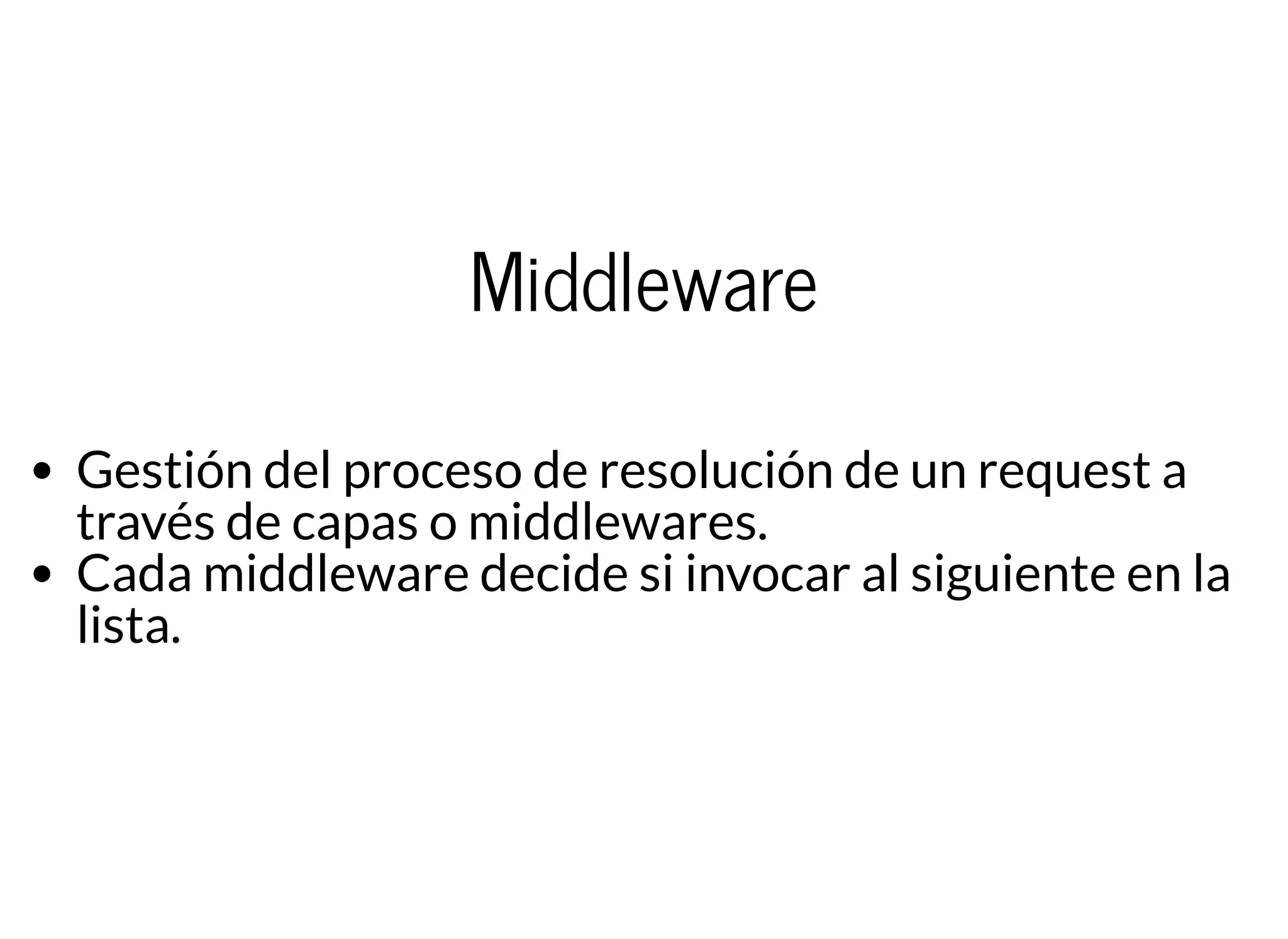 Middleware
Gestión del proceso de resolución de un request a
través de capas o middlewares.
Cada middleware decide si invocar al siguiente en la
lista.
 