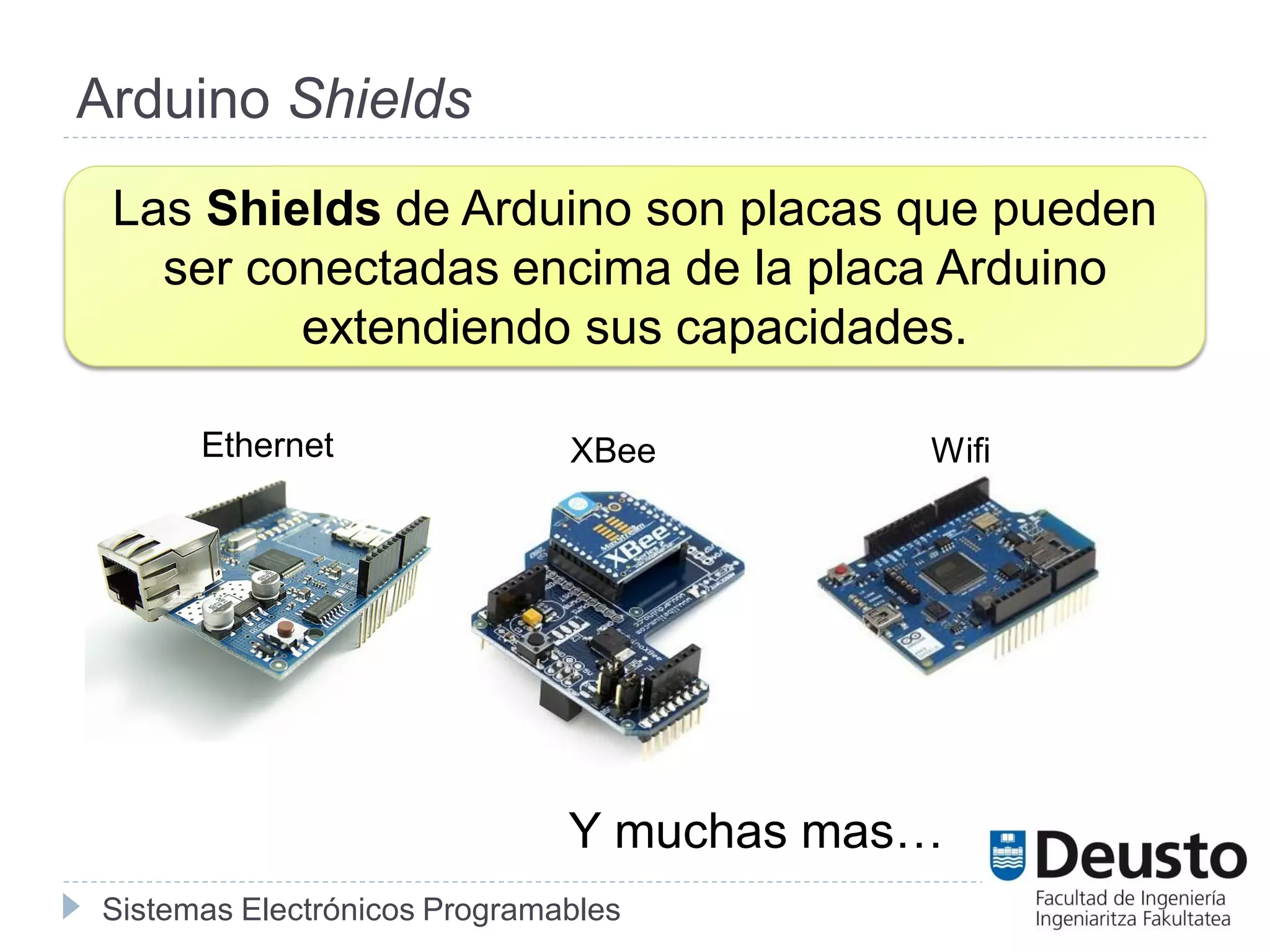 Sistemas Electrónicos Programables
Las Shields de Arduino son placas que pueden
ser conectadas encima de la placa Arduino
extendiendo sus capacidades.
Arduino Shields
Ethernet XBee Wifi
Y muchas mas…
 