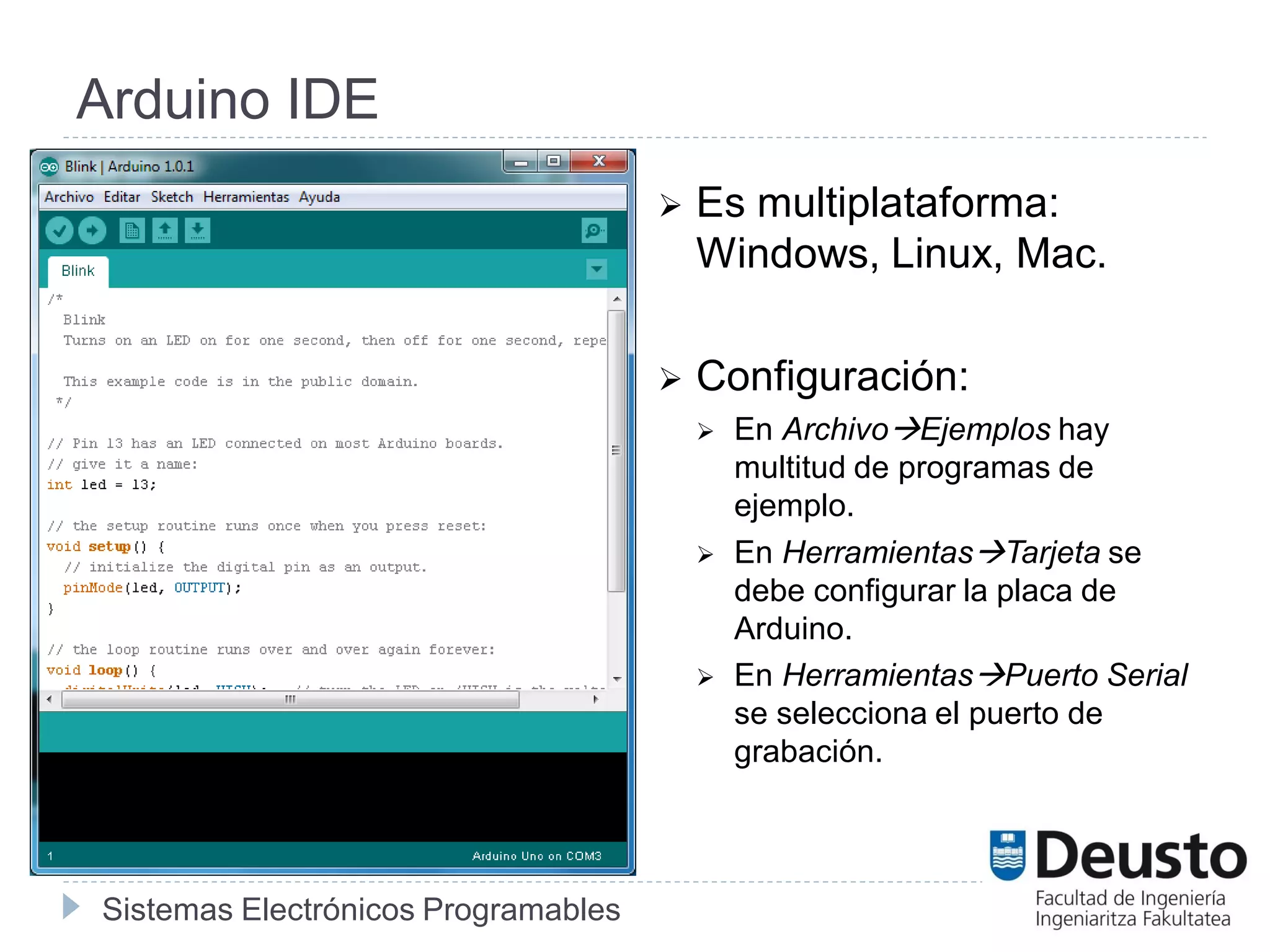 Sistemas Electrónicos Programables
Arduino IDE
 Es multiplataforma:
Windows, Linux, Mac.
 Configuración:
 En ArchivoEjemplos hay
multitud de programas de
ejemplo.
 En HerramientasTarjeta se
debe configurar la placa de
Arduino.
 En HerramientasPuerto Serial
se selecciona el puerto de
grabación.
 