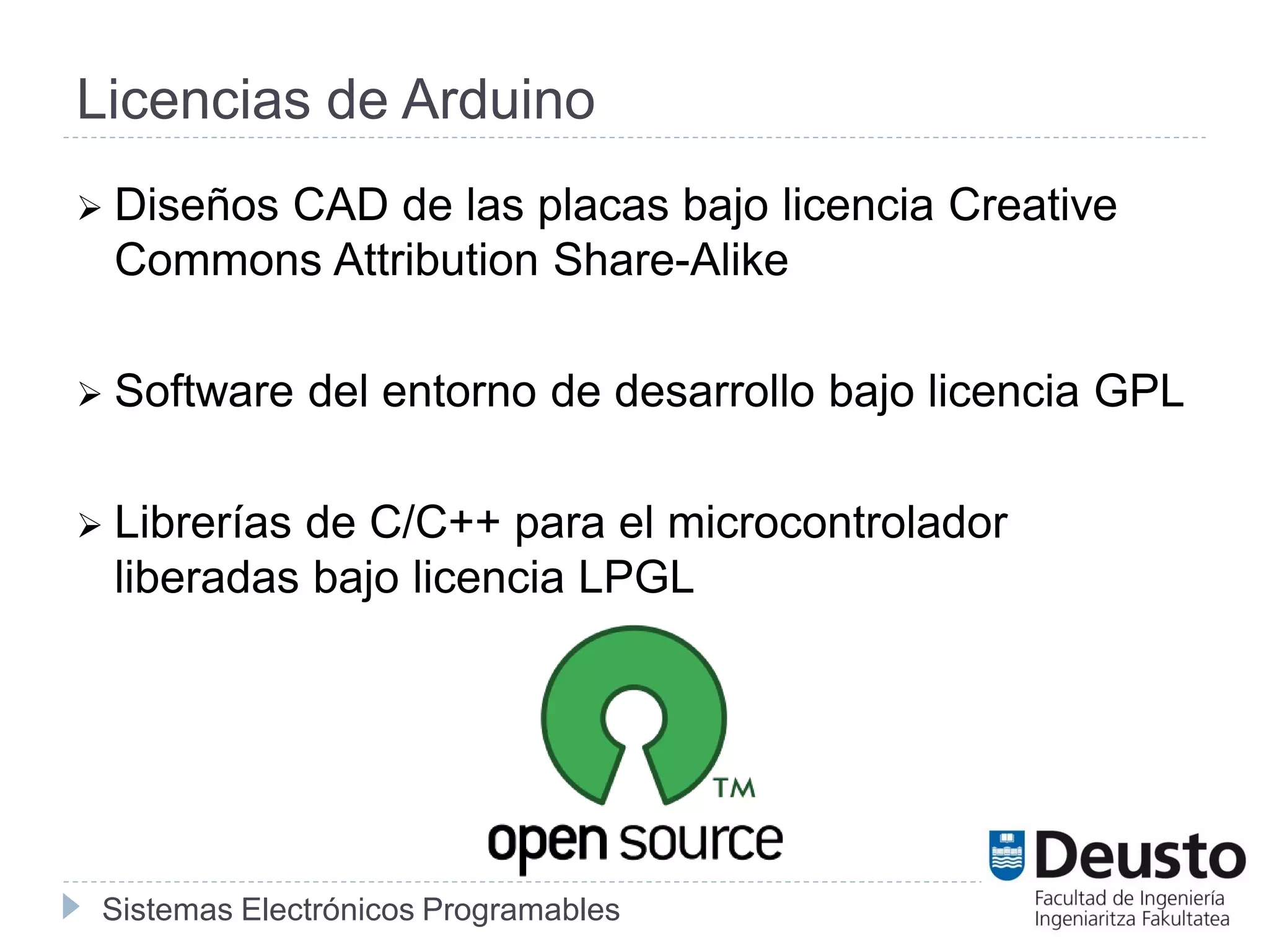 Sistemas Electrónicos Programables
Licencias de Arduino
 Diseños CAD de las placas bajo licencia Creative
Commons Attribution Share-Alike
 Software del entorno de desarrollo bajo licencia GPL
 Librerías de C/C++ para el microcontrolador
liberadas bajo licencia LPGL
 