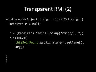 Transparent RMI (2)voidaround(Object[] arg): clientCall(arg) {	Receiver r = null;	r = (Receiver) Naming.lookup(“rmi://...”);r.receive(thisJoinPoint.getSignature().getName(),arg); }}