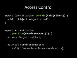 Access ControlaspectIdentificationperthis(this(Client)) {publicSubjectsubject = null;}aspectAuthenticationpercflow(serviceRequest()) {privateSubjectsubject;pointcutserviceRequest():call(* ServerInterface+.service(..));