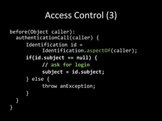 Access Control (3)before(Objectcaller): authenticationCall(caller) {Identification id = 				  		Identification.aspectOf(caller);if(id.subject == null) {// askforloginsubject = id.subject;} else {throwanException;	}	}}