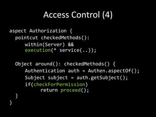 Access Control (4)aspectAuthorization {pointcutcheckedMethods():within(Server) &&execution(* service(..));Objectaround(): checkedMethods() {Authenticationauth = Authen.aspectOf();Subjectsubject = auth.getSubject();if(checkForPermission) returnproceed();}}