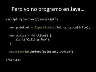 Pero yo no programo en Java…<script type=“text/javascript”>varpointcut = AspectScript.Pointcuts.call(foo);varadvice = function() { alert("Callingfoo"); 	};AspectScript.before(pointcut, advice);</script>