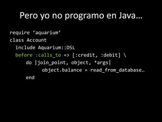 Pero yo no programo en Java…require ‘aquarium’classAccountincludeAquarium::DSLbefore :calls_to=> [:credit, :debit] \		do |join_point, object, *args|object.balance= read_from_database…end