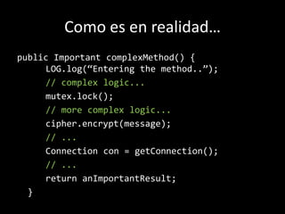 Como es en realidad…publicImportantcomplexMethod() {	LOG.log(“Enteringthemethod..”);// complexlogic...mutex.lock();// more complexlogic...cipher.encrypt(message);// ...Connection con = getConnection();// ...returnanImportantResult;  }