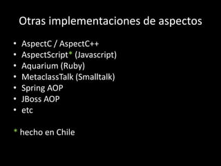 Otras implementaciones de aspectosAspectC / AspectC++AspectScript* (Javascript)Aquarium (Ruby)MetaclassTalk (Smalltalk)Spring AOPJBoss AOPetc* hecho en Chile