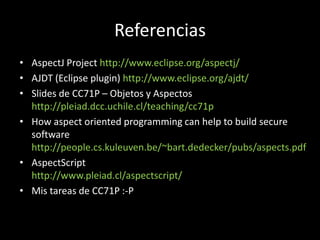 ReferenciasAspectJ Project http://www.eclipse.org/aspectj/AJDT (Eclipse plugin) http://www.eclipse.org/ajdt/Slides de CC71P – Objetos y Aspectos http://pleiad.dcc.uchile.cl/teaching/cc71pHowaspectorientedprogramming can helptobuildsecure software http://people.cs.kuleuven.be/~bart.dedecker/pubs/aspects.pdfAspectScripthttp://www.pleiad.cl/aspectscript/Mis tareas de CC71P :-P