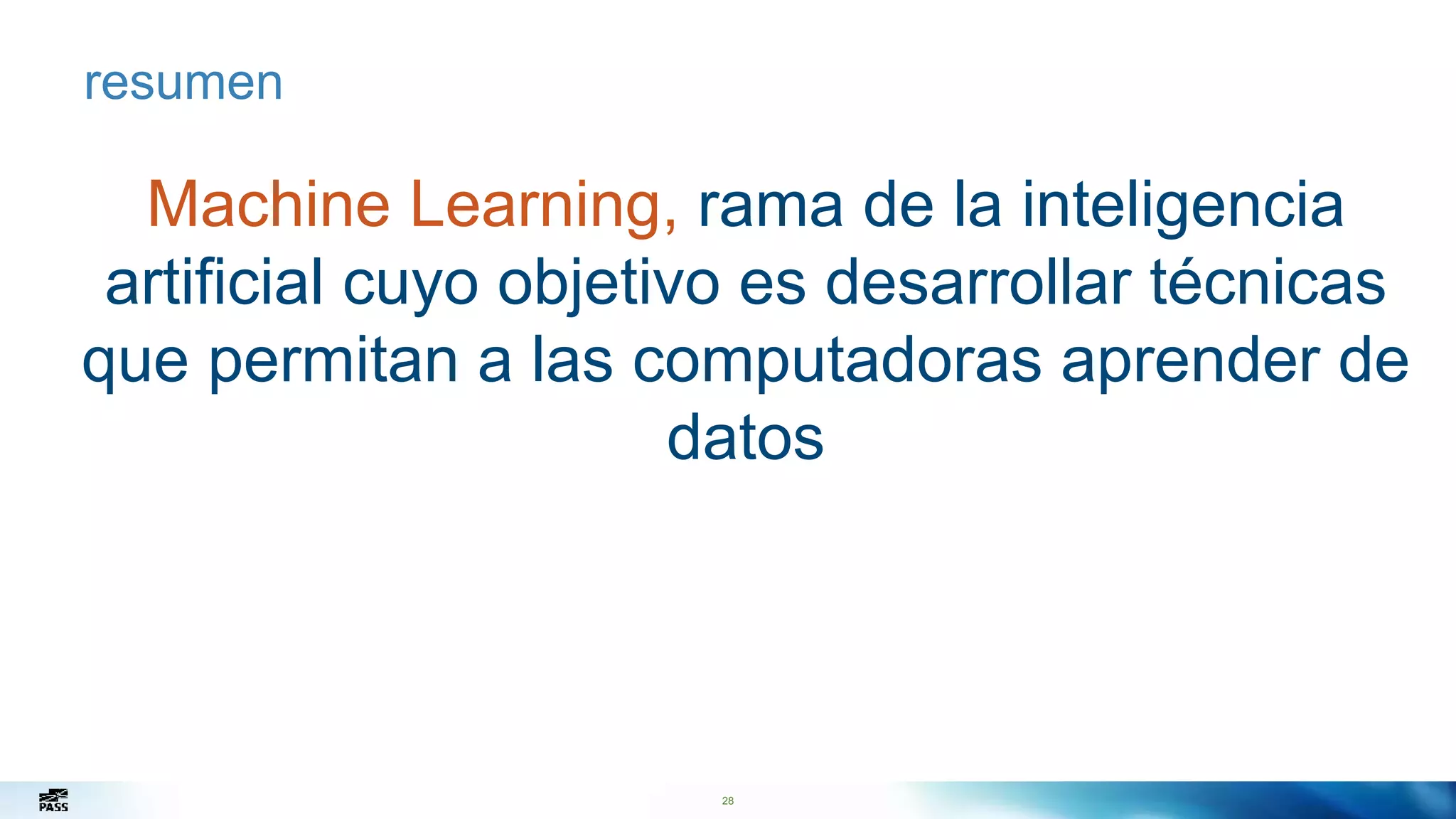 28
resumen
Machine Learning, rama de la inteligencia
artificial cuyo objetivo es desarrollar técnicas
que permitan a las computadoras aprender de
datos
 