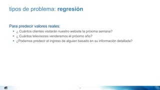 19
tipos de problema: regresión
Para predecir valores reales:
 ¿ Cuántos clientes visitarán nuestro website la próxima semana?
 ¿ Cuántos televisores venderemos el próximo año?
 ¿Podemos predecir el ingreso de alguien basado en su información detallada?
 