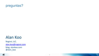 32
preguntas?
Alan Koo
Nagnoi, LLC.
alan.koo@nagnoi.com
blog: alankoo.com
@alan_koo
 