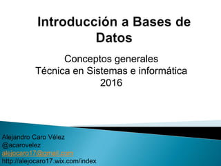 Conceptos generales
Técnica en Sistemas e informática
2016
Alejandro Caro Vélez
@acarovelez
alejocaro17@gmail.com
http://alejocaro17.wix.com/index
 