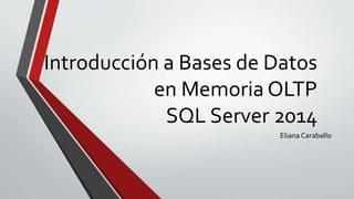 Introducción a Bases de Datos
en Memoria OLTP
SQL Server 2014
Eliana Caraballo

 