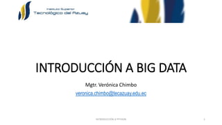 INTRODUCCIÓN A BIG DATA
Mgtr. Verónica Chimbo
veronica.chimbo@tecazuay.edu.ec
INTRODUCCIÓN A PYTHON 1
 