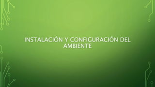 INSTALACIÓN Y CONFIGURACIÓN DEL
AMBIENTE
 