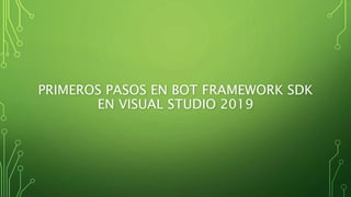 PRIMEROS PASOS EN BOT FRAMEWORK SDK
EN VISUAL STUDIO 2019
 