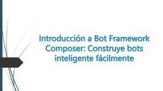 Introducción a Bot Framework
Composer: Construye bots
inteligente fácilmente
 