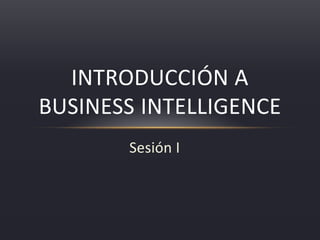 Sesión I 
INTRODUCCIÓN A BUSINESS INTELLIGENCE  
