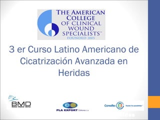 3 er Curso Latino Americano de
   Cicatrización Avanzada en
             Heridas


  Curso Oficial del Colegio Americano de
   Especialistas Certificados en Heridas
 