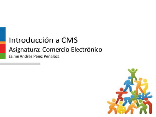 Introducción a CMSAsignatura: Comercio ElectrónicoJaime Andrés Pérez Peñaloza 