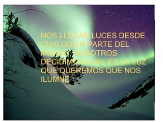 NOS LLEGAN LUCES DESDE
CUALQUIER PARTE DEL
MUNDO, NOSOTROS
DECIDIMOS CUAL ES LA LUZ
QUE QUEREMOS QUE NOS
ILUMNE
 