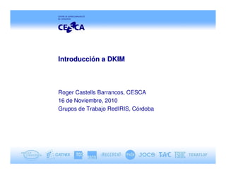 Introducción a DKIM



Roger Castells Barrancos, CESCA
16 de Noviembre, 2010
Grupos de Trabajo RedIRIS, Córdoba
 