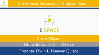 Universidad Nacional del Altiplano Puno
Curso DSpace
Título: Introducción a DSpace
Presenta: Elwin L. Huaman Quispe 1
 