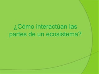 ¿Cómo interactúan las
partes de un ecosistema?
 