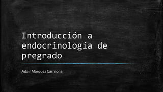 Introducción a
endocrinología de
pregrado
Adair Márquez Carmona
 