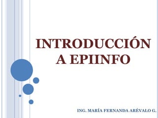 INTRODUCCIÓN
  A EPIINFO


    ING. MARÍA FERNANDA ARÉVALO G.
 