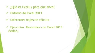  ¿Qué es Excel y para que sirve?
 Diferentes hojas de cálculo
 Ejercicios Generales con Excel 2013
(Video)
 Entorno de Excel 2013
 