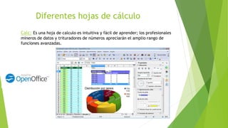 Calc: Es una hoja de calculo es intuitiva y fácil de aprender; los profesionales
mineros de datos y trituradores de números apreciarán el amplio rango de
funciones avanzadas.
 