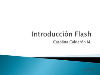 Introducción Flash Carolina Calderón M. Referencia: www.aulaclic.org. 