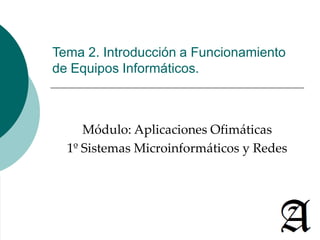 Tema 2. Introducción a Funcionamiento
de Equipos Informáticos.
Módulo: Aplicaciones Ofimáticas
1º Sistemas Microinformáticos y Redes
 