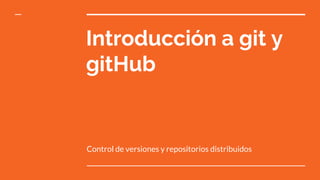 Introducción a git y
gitHub
Control de versiones y repositorios distribuidos
 
