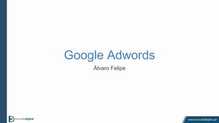 Google Adwords
Álvaro Felipe
 