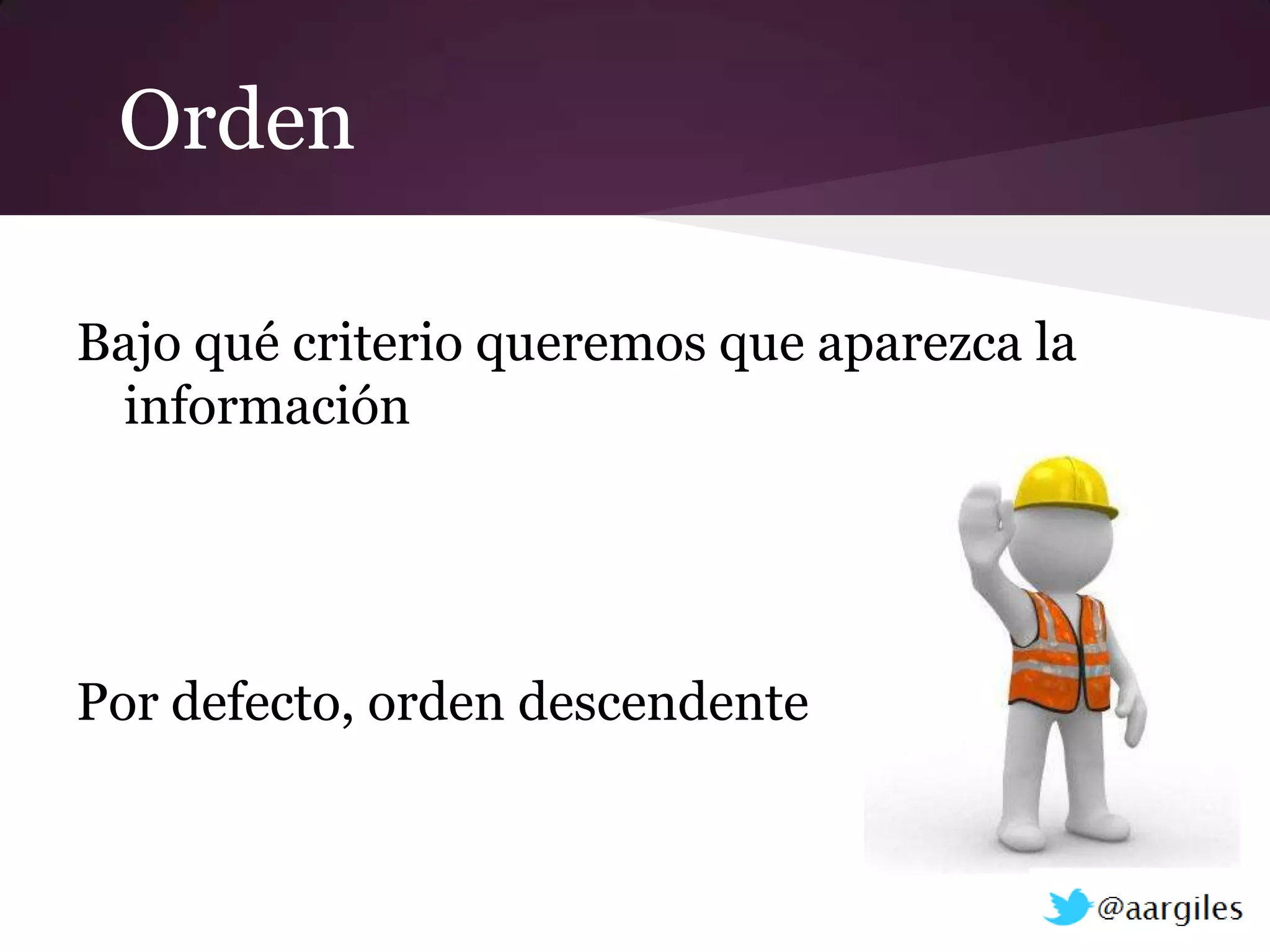 Orden

Bajo qué criterio queremos que aparezca la
 información




Por defecto, orden descendente
 