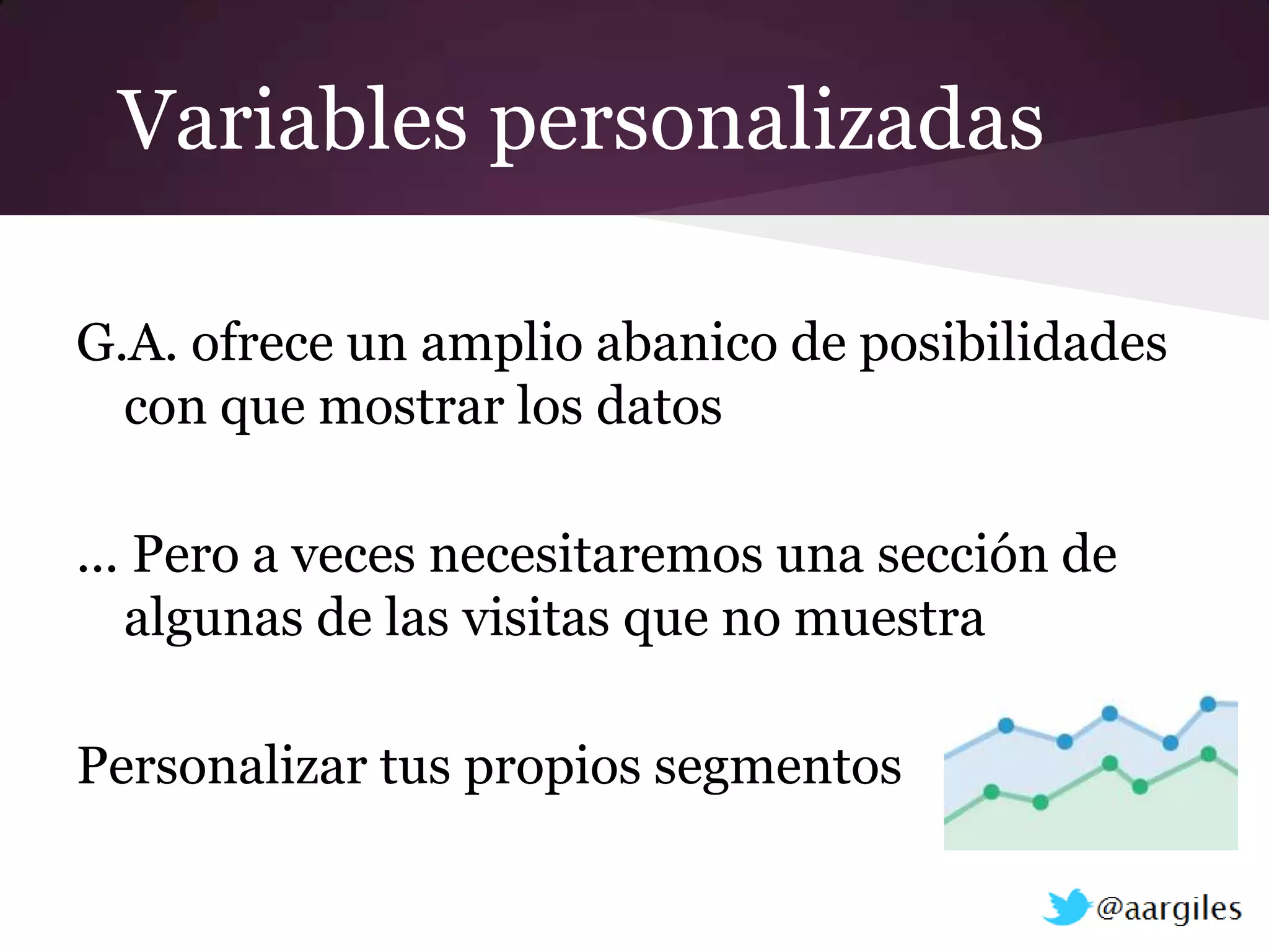Variables personalizadas

G.A. ofrece un amplio abanico de posibilidades
  con que mostrar los datos

... Pero a veces necesitaremos una sección de
   algunas de las visitas que no muestra

Personalizar tus propios segmentos
 
