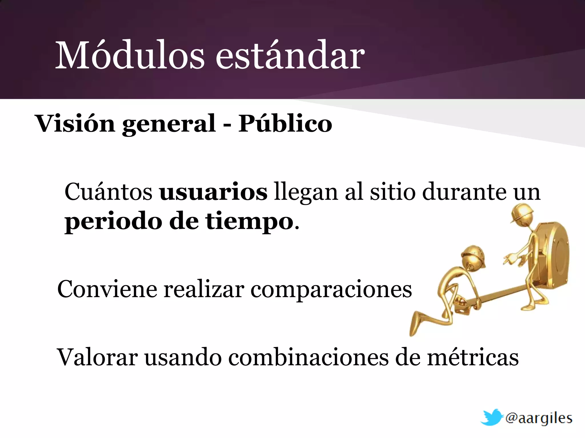 Módulos estándar
Visión general - Público

  Cuántos usuarios llegan al sitio durante un
  periodo de tiempo.

 Conviene realizar comparaciones

 Valorar usando combinaciones de métricas
 