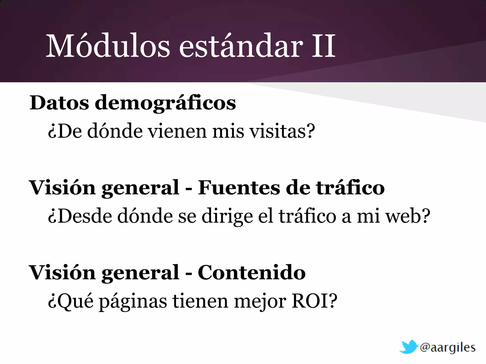 Módulos estándar II
Datos demográficos
 ¿De dónde vienen mis visitas?

Visión general - Fuentes de tráfico
 ¿Desde dónde se dirige el tráfico a mi web?

Visión general - Contenido
 ¿Qué páginas tienen mejor ROI?
 