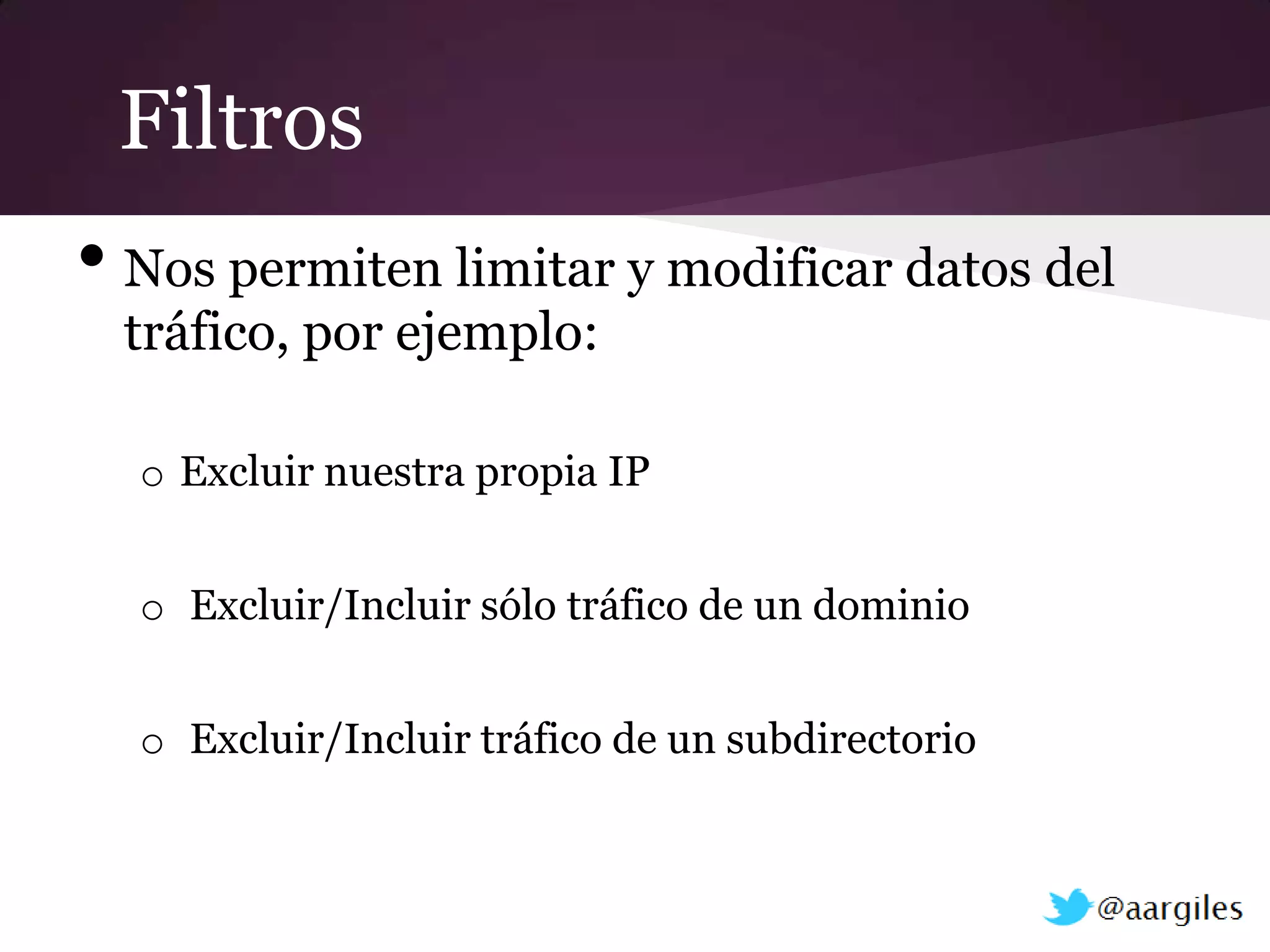 Filtros
• Nos permiten limitar y modificar datos del
  tráfico, por ejemplo:

  o Excluir nuestra propia IP


  o Excluir/Incluir sólo tráfico de un dominio


  o Excluir/Incluir tráfico de un subdirectorio
 